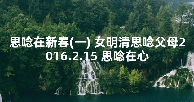 思唸在新春(一) 女明清思唸父母2016.2.15 思唸在心